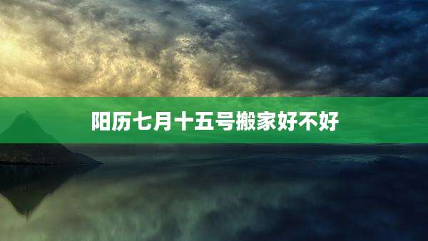 阳历七月十五号搬家好不好