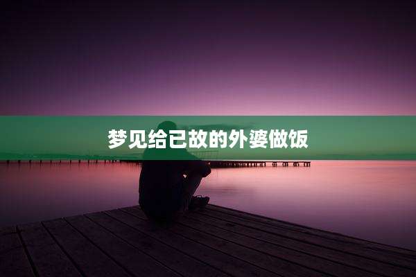 梦见给已故的外婆做饭