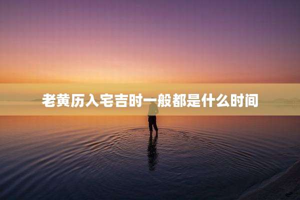 老黄历入宅吉时一般都是什么时间