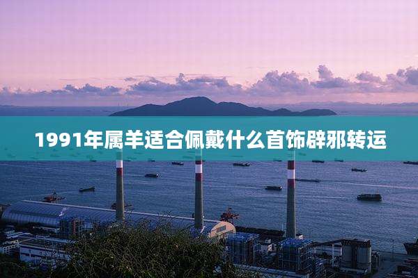 1991年属羊适合佩戴什么首饰辟邪转运