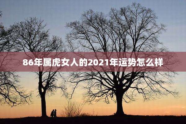 86年属虎女人的2021年运势怎么样