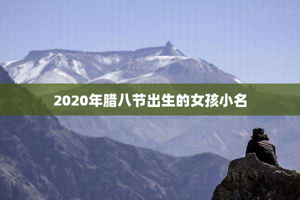 2020年腊八节出生的女孩小名
