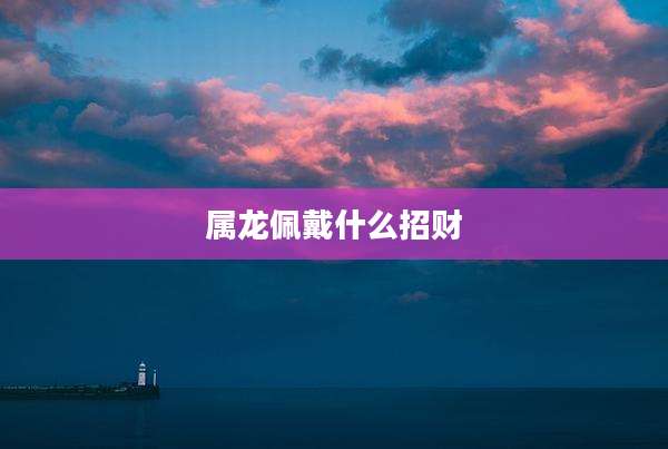 属龙佩戴什么招财