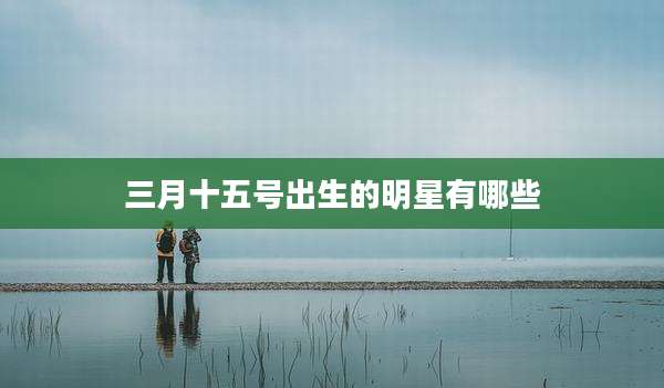 三月十五号出生的明星有哪些
