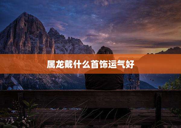 属龙戴什么首饰运气好