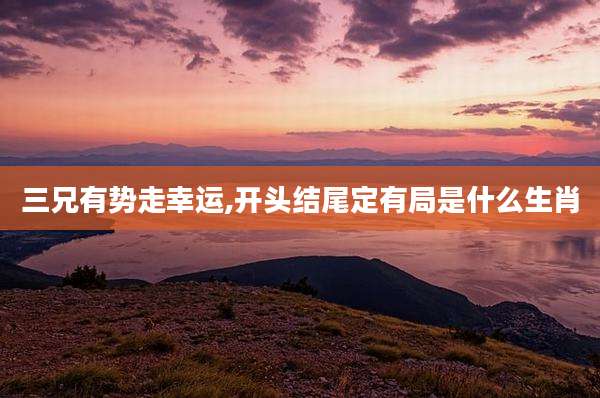 三兄有势走幸运,开头结尾定有局是什么生肖