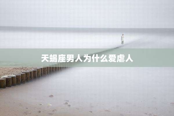 天蝎座男人为什么爱虐人