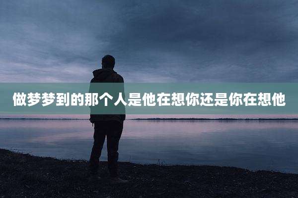 做梦梦到的那个人是他在想你还是你在想他