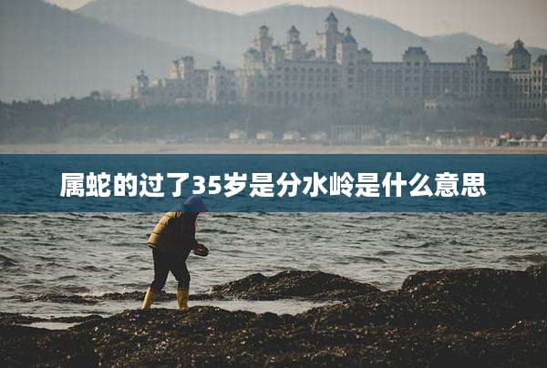 属蛇的过了35岁是分水岭是什么意思