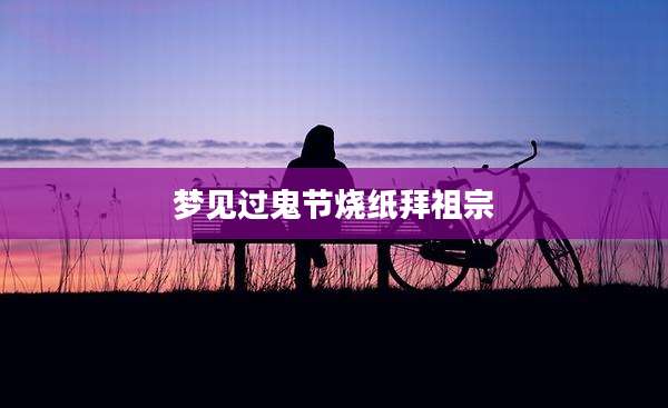 梦见过鬼节烧纸拜祖宗