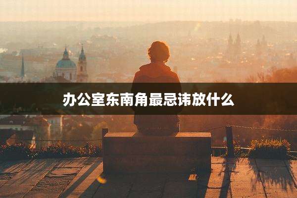 办公室东南角最忌讳放什么