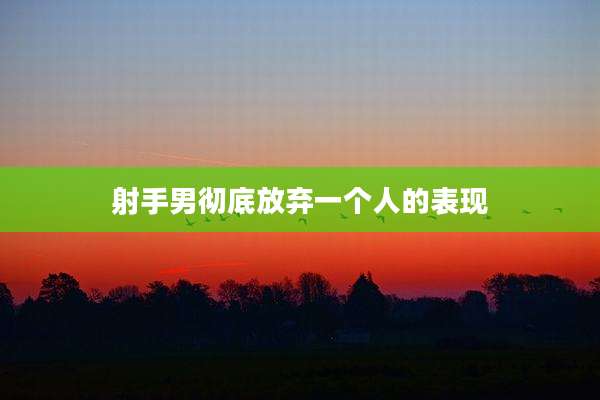 射手男彻底放弃一个人的表现