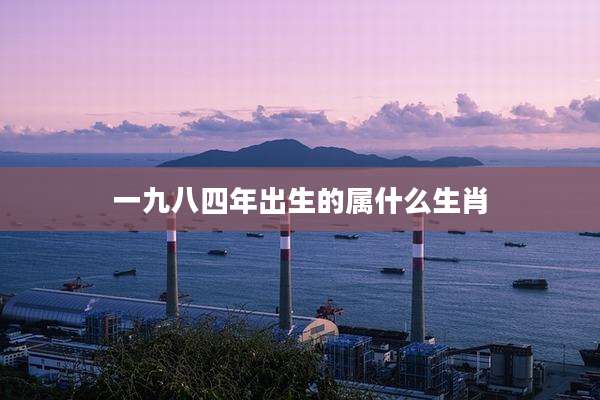 一九八四年出生的属什么生肖
