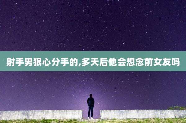 射手男狠心分手的,多天后他会想念前女友吗