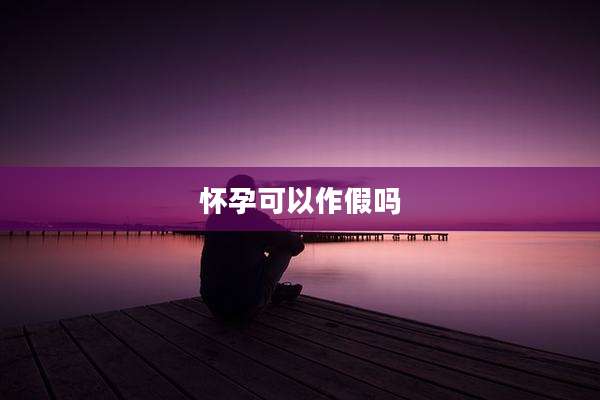 怀孕可以作假吗