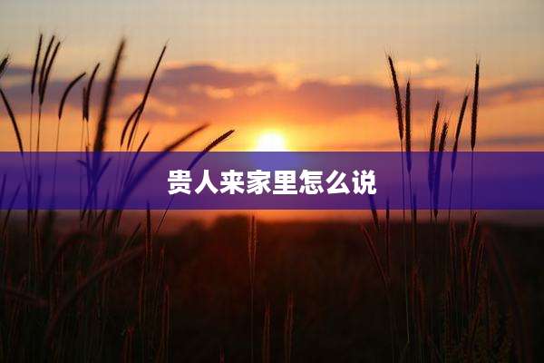 贵人来家里怎么说
