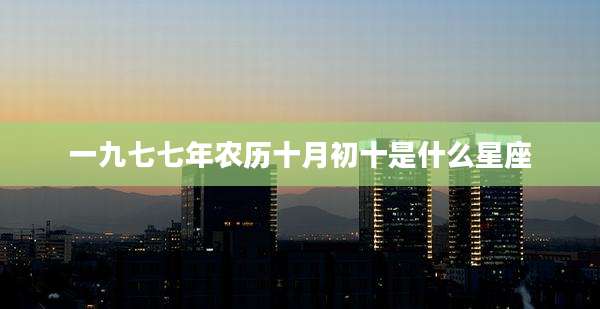 一九七七年农历十月初十是什么星座