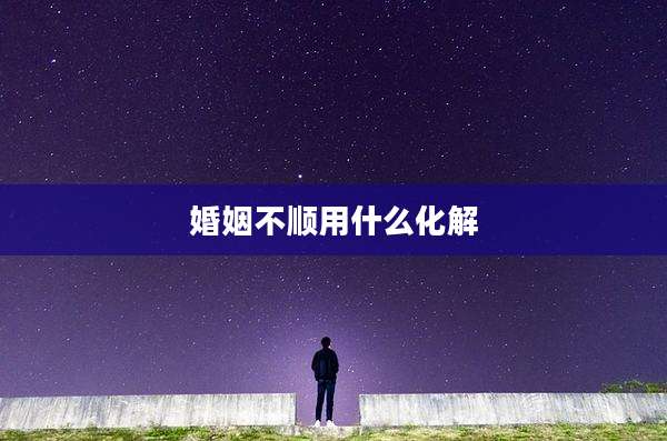 婚姻不顺用什么化解