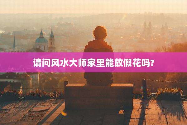 请问风水大师家里能放假花吗?