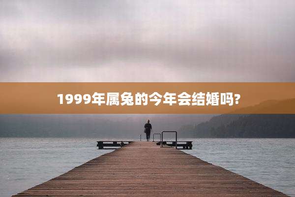 1999年属兔的今年会结婚吗?