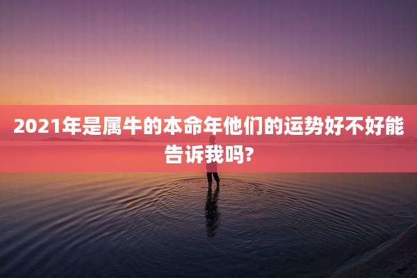 2021年是属牛的本命年他们的运势好不好能告诉我吗?