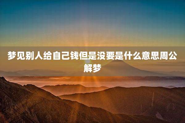 梦见别人给自己钱但是没要是什么意思周公解梦