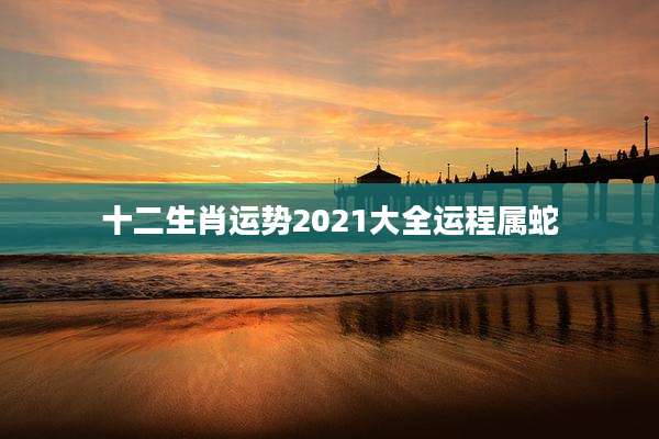 十二生肖运势2021大全运程属蛇
