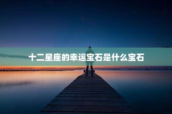 十二星座的幸运宝石是什么宝石