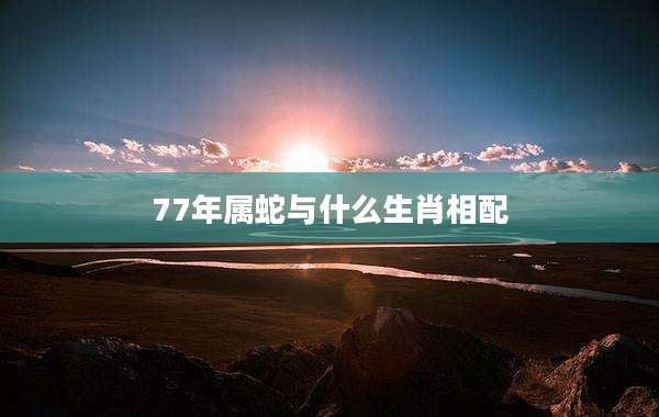 77年属蛇与什么生肖相配