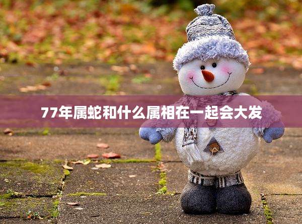 77年属蛇和什么属相在一起会大发