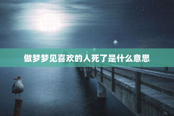 做梦梦见喜欢的人死了是什么意思
