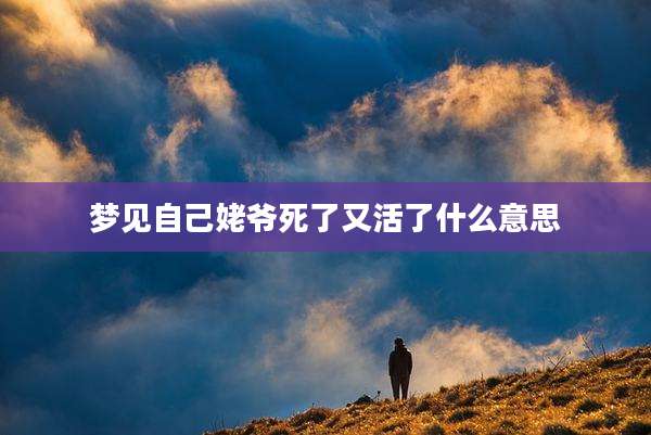 梦见自己姥爷死了又活了什么意思