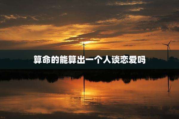 算命的能算出一个人谈恋爱吗