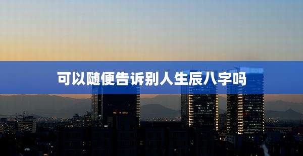 可以随便告诉别人生辰八字吗