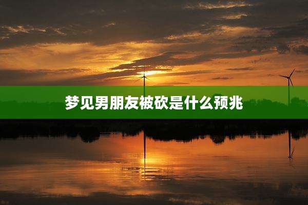梦见男朋友被砍是什么预兆