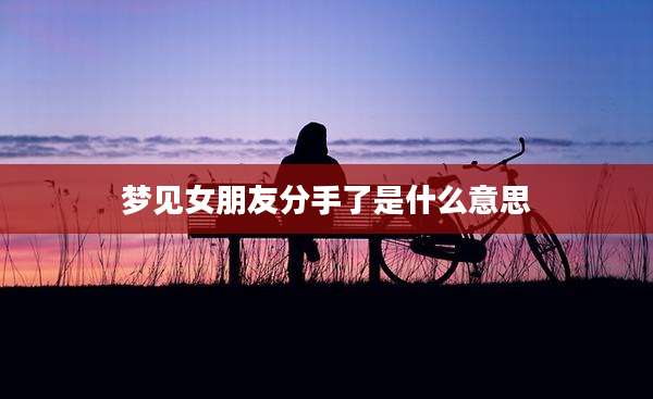 梦见女朋友分手了是什么意思