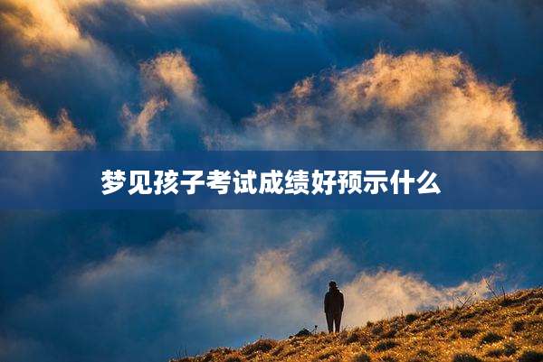 梦见孩子考试成绩好预示什么