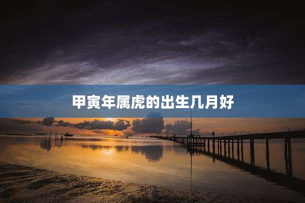 甲寅年属虎的出生几月好