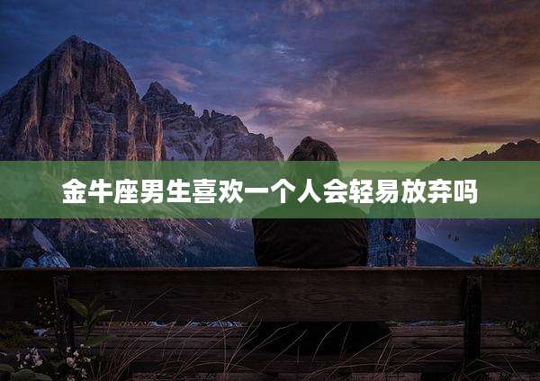 金牛座男生喜欢一个人会轻易放弃吗