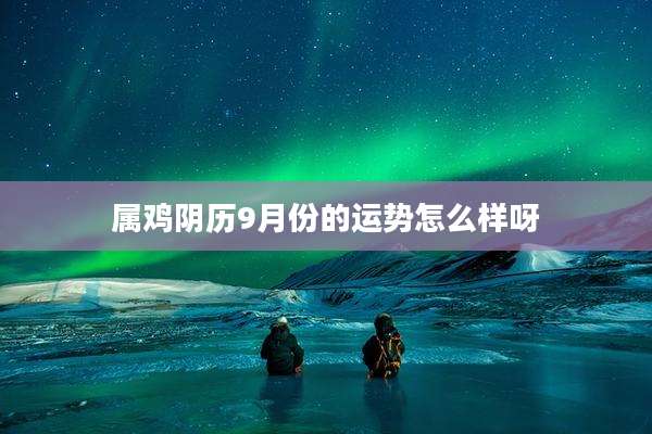属鸡阴历9月份的运势怎么样呀