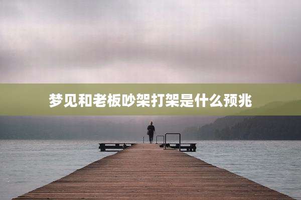 梦见和老板吵架打架是什么预兆