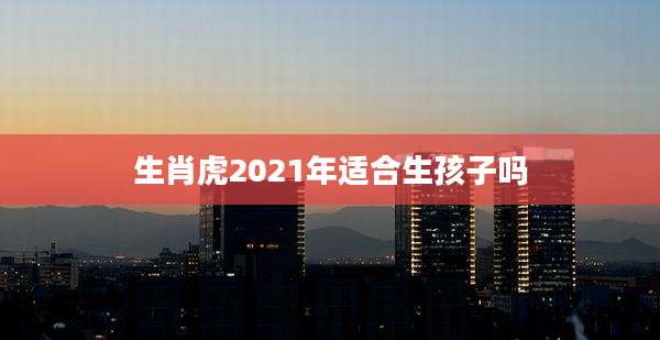 生肖虎2021年适合生孩子吗