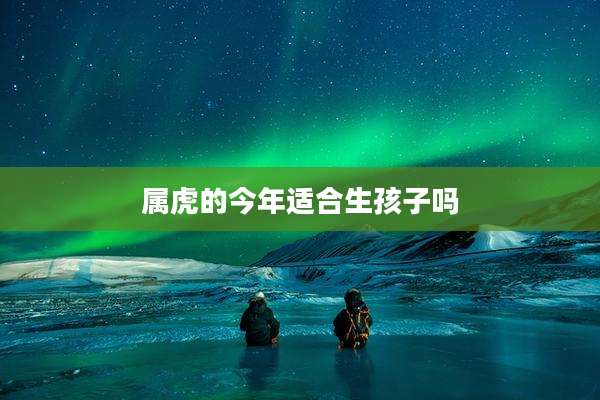 属虎的今年适合生孩子吗