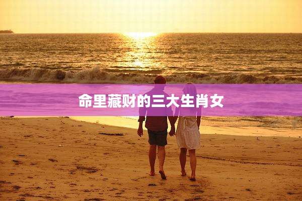 命里藏财的三大生肖女
