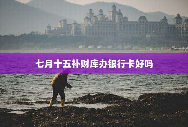 七月十五补财库办银行卡好吗