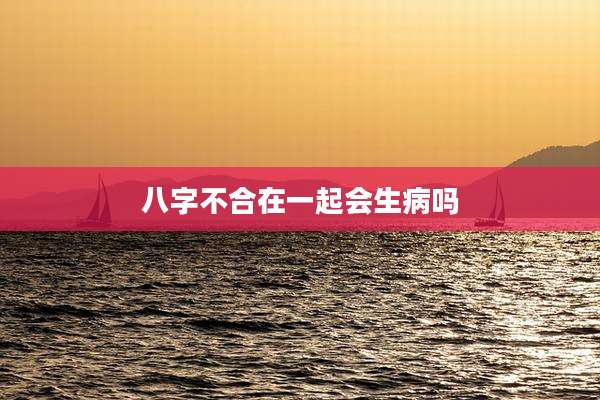 八字不合在一起会生病吗