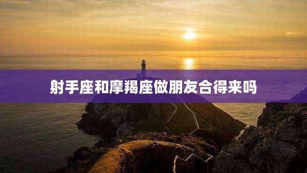射手座和摩羯座做朋友合得来吗
