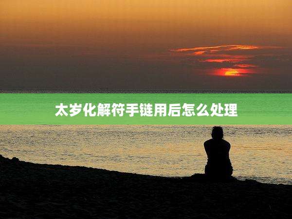 太岁化解符手链用后怎么处理