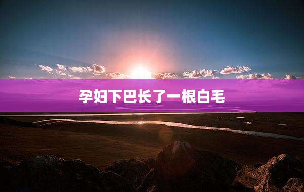 孕妇下巴长了一根白毛