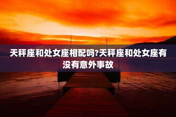 天秤座和处女座相配吗?天秤座和处女座有没有意外事故